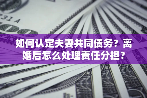 武汉如何认定夫妻共同债务？离婚后怎么处理责任分担？
