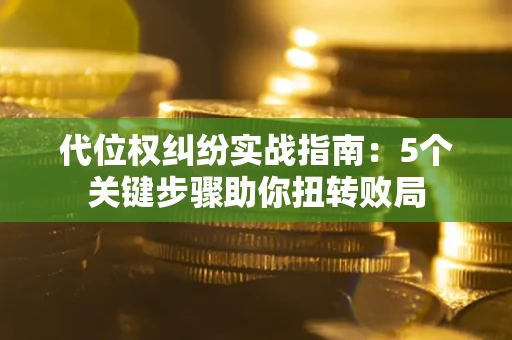 武汉代位权纠纷实战指南：5个关键步骤助你扭转败局