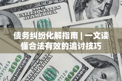 武汉债务纠纷化解指南 | 一文读懂合法有效的追讨技巧