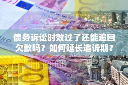武汉债务诉讼时效过了还能追回欠款吗？如何延长追诉期？