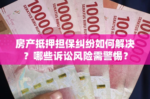 武汉房产抵押担保纠纷如何解决？哪些诉讼风险需警惕？