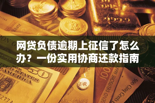 武汉网贷负债逾期上征信了怎么办？一份实用协商还款指南请收好