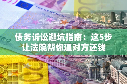 武汉债务诉讼避坑指南：这5步让法院帮你逼对方还钱