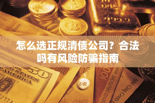 武汉怎么选正规清债公司？合法吗有风险防骗指南