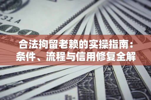 武汉合法拘留老赖的实操指南：条件、流程与信用修复全解析