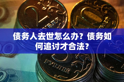 武汉债务人去世怎么办？债务如何追讨才合法？