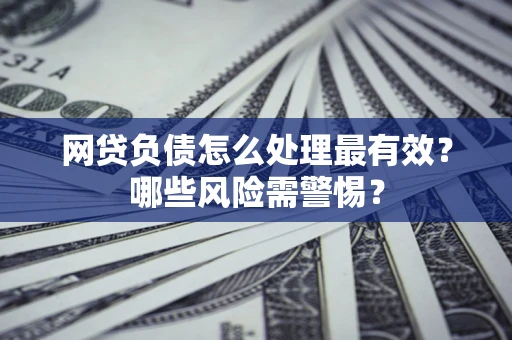武汉网贷负债怎么处理最有效？哪些风险需警惕？