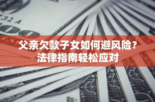 武汉父亲欠款子女如何避风险？法律指南轻松应对