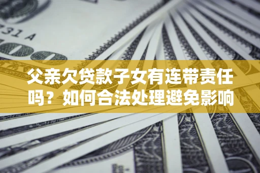 武汉父亲欠贷款子女有连带责任吗？如何合法处理避免影响？