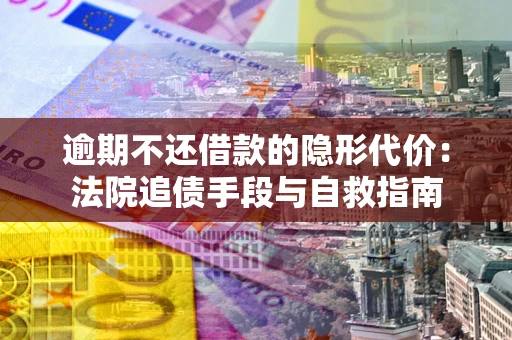 武汉逾期不还借款的隐形代价：法院追债手段与自救指南