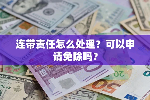 武汉连带责任怎么处理？可以申请免除吗？