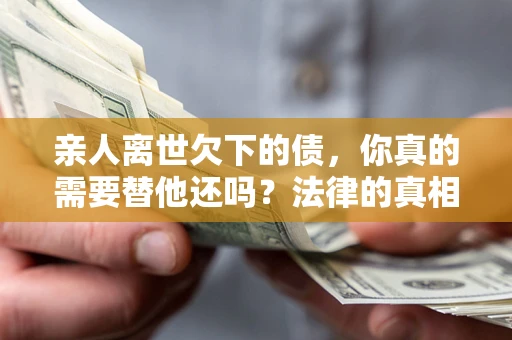武汉亲人离世欠下的债，你真的需要替他还吗？法律的真相或许与你想的不一样