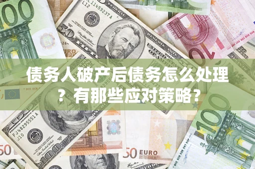 武汉债务人破产后债务怎么处理？有那些应对策略？