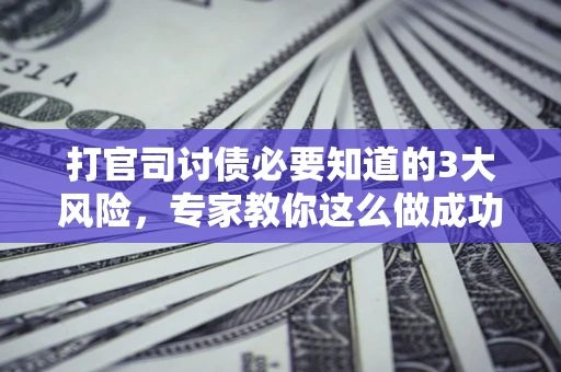 武汉打官司讨债必要知道的3大风险，专家教你这么做成功率飙升