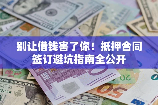 武汉别让借钱害了你！抵押合同签订避坑指南全公开