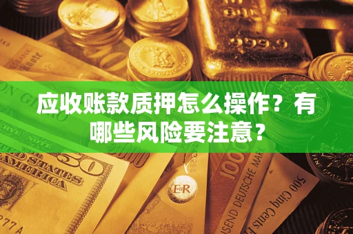 武汉应收账款质押怎么操作？有哪些风险要注意？