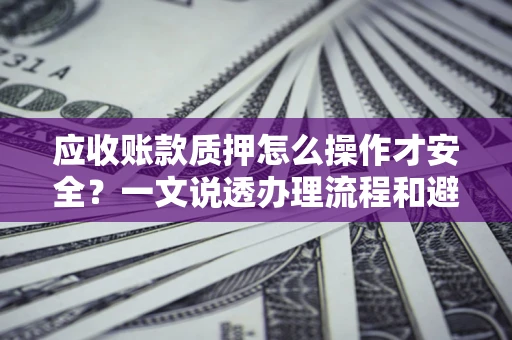 武汉应收账款质押怎么操作才安全？一文说透办理流程和避险绝招